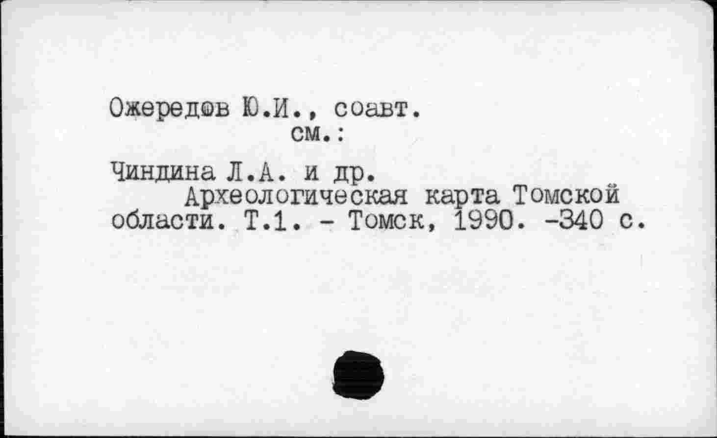 ﻿Ожередов Ю.И., соавт.
см. :
Чиндина Л.А. и др.
Археологическая карта Томской области. Т.1. - Томск, 1990. -340 с.